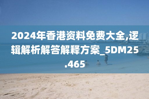 2024年香港资料免费大全,逻辑解析解答解释方案_5DM25.465