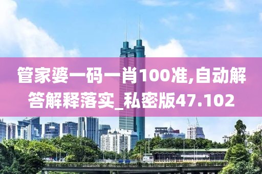 管家婆一码一肖100准,自动解答解释落实_私密版47.102