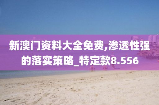 新澳门资料大全免费,渗透性强的落实策略_特定款8.556