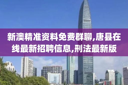 新澳精准资料免费群聊,唐县在线最新招聘信息,刑法最新版