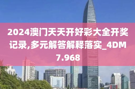 2024澳门天天开好彩大全开奖记录,多元解答解释落实_4DM7.968