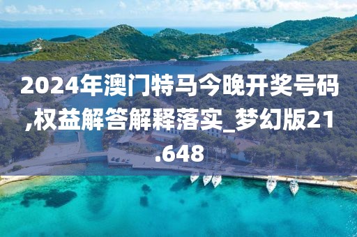 2024年澳门特马今晚开奖号码,权益解答解释落实_梦幻版21.648