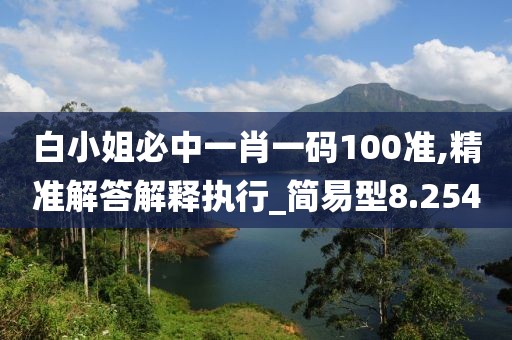 白小姐必中一肖一码100准,精准解答解释执行_简易型8.254