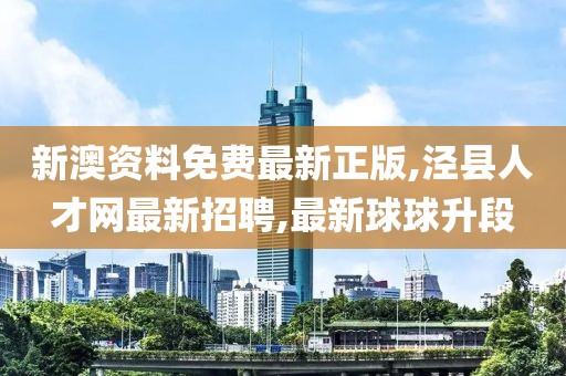 新澳资料免费最新正版,泾县人才网最新招聘,最新球球升段