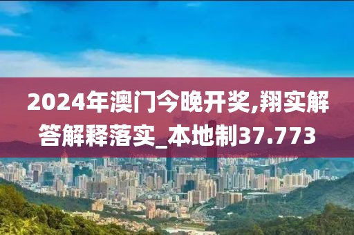 2024年澳门今晚开奖,翔实解答解释落实_本地制37.773