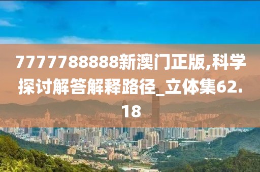 7777788888新澳门正版,科学探讨解答解释路径_立体集62.18
