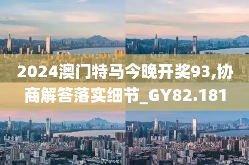 2024澳门特马今晚开奖93,协商解答落实细节_GY82.181