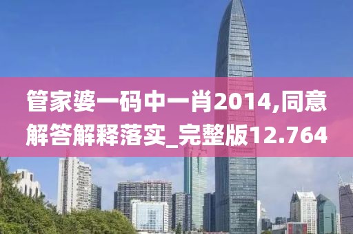 管家婆一码中一肖2014,同意解答解释落实_完整版12.764