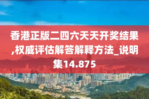 香港正版二四六天天开奖结果,权威评估解答解释方法_说明集14.875
