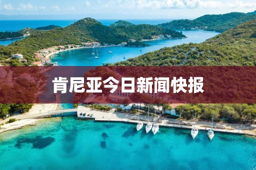 肯尼亚今日新闻快报