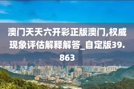 澳门天天六开彩正版澳门,权威现象评估解释解答_自定版39.863