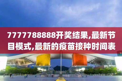 7777788888开奖结果,最新节目模式,最新的疫苗接种时间表