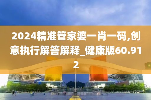 2024精准管家婆一肖一码,创意执行解答解释_健康版60.912