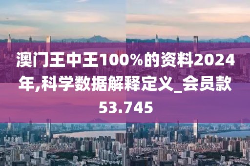 澳门王中王100%的资料2024年,科学数据解释定义_会员款53.745