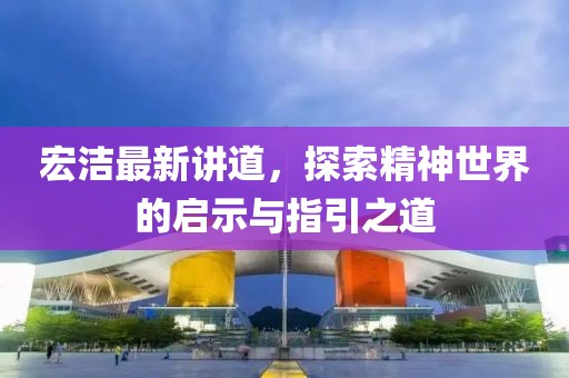 宏洁最新讲道，探索精神世界的启示与指引之道
