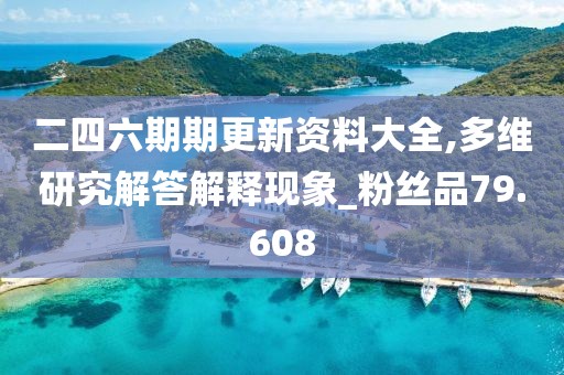 二四六期期更新资料大全,多维研究解答解释现象_粉丝品79.608