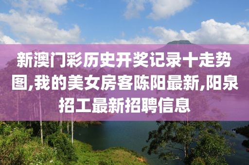 新澳门彩历史开奖记录十走势图,我的美女房客陈阳最新,阳泉招工最新招聘信息