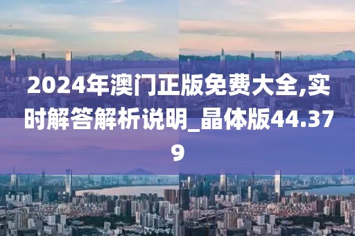 2024年澳门正版免费大全,实时解答解析说明_晶体版44.379