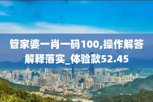 管家婆一肖一码100,操作解答解释落实_体验款52.45