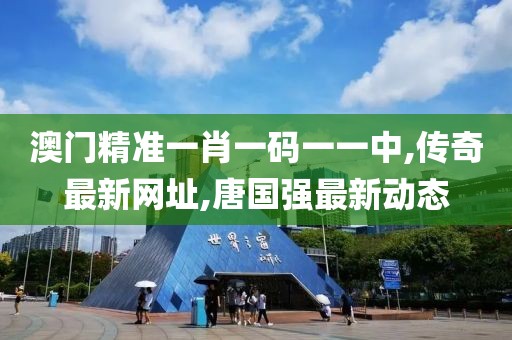 澳门精准一肖一码一一中,传奇最新网址,唐国强最新动态