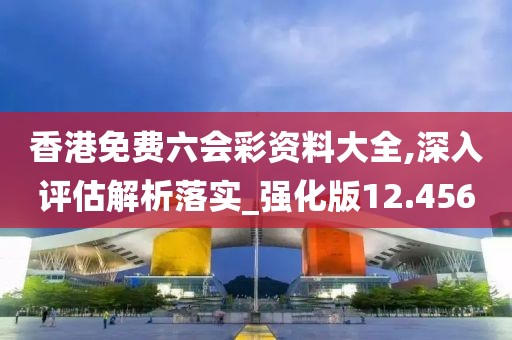 香港免费六会彩资料大全,深入评估解析落实_强化版12.456