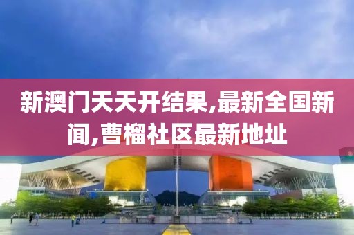 新澳门天天开结果,最新全国新闻,曹榴社区最新地址