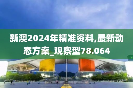 新澳2024年精准资料,最新动态方案_观察型78.064