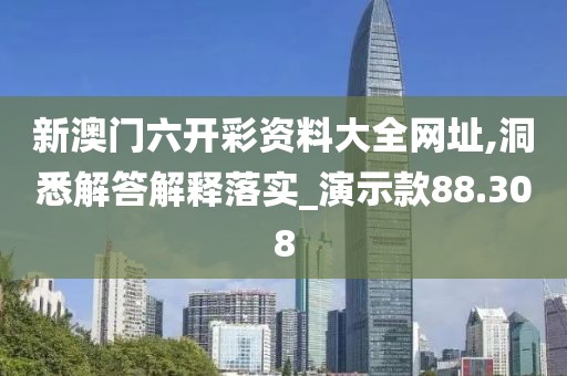 新澳门六开彩资料大全网址,洞悉解答解释落实_演示款88.308