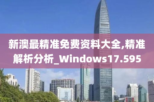 新澳最精准免费资料大全,精准解析分析_Windows17.595
