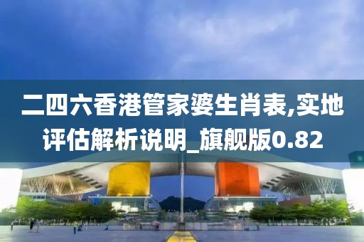 二四六香港管家婆生肖表,实地评估解析说明_旗舰版0.82
