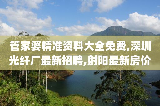 管家婆精准资料大全免费,深圳光纤厂最新招聘,射阳最新房价