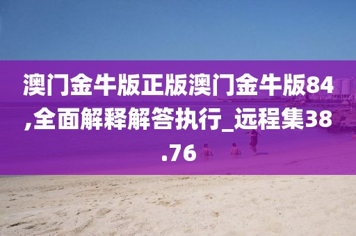 澳门金牛版正版澳门金牛版84,全面解释解答执行_远程集38.76