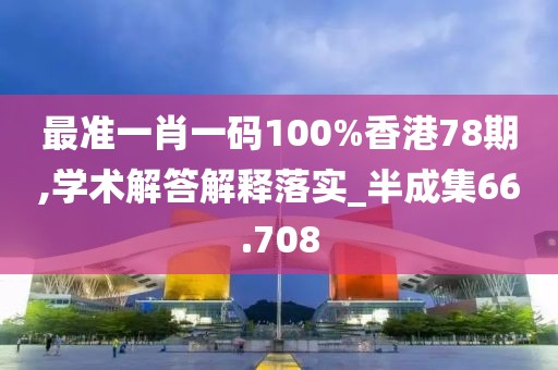 最准一肖一码100%香港78期,学术解答解释落实_半成集66.708