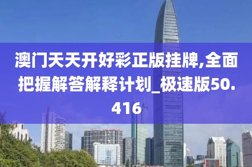 澳门天天开好彩正版挂牌,全面把握解答解释计划_极速版50.416