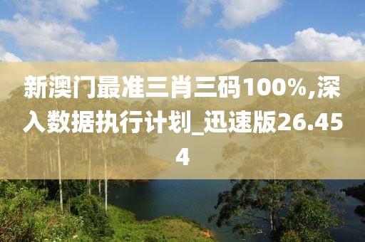 新澳门最准三肖三码100%,深入数据执行计划_迅速版26.454