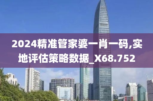 2024精准管家婆一肖一码,实地评估策略数据_X68.752