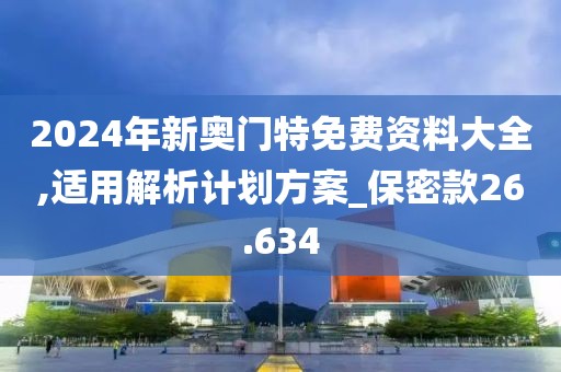 2024年新奥门特免费资料大全,适用解析计划方案_保密款26.634