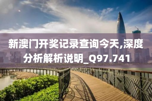 新澳门开奖记录查询今天,深度分析解析说明_Q97.741