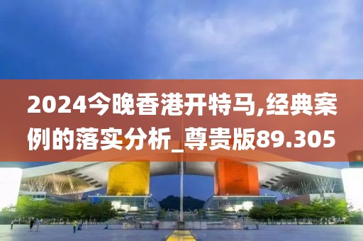 2024今晚香港开特马,经典案例的落实分析_尊贵版89.305