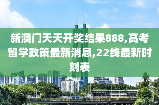 新澳门天天开奖结果888,高考留学政策最新消息,22线最新时刻表