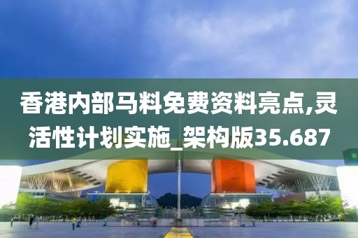 香港内部马料免费资料亮点,灵活性计划实施_架构版35.687