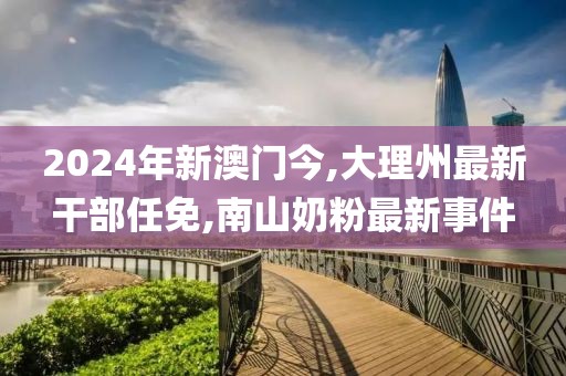 2024年新澳门今,大理州最新干部任免,南山奶粉最新事件