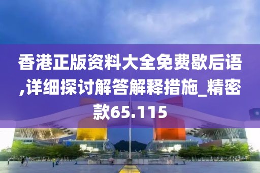 香港正版资料大全免费歇后语,详细探讨解答解释措施_精密款65.115