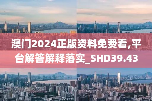 澳门2024正版资料免费看,平台解答解释落实_SHD39.43