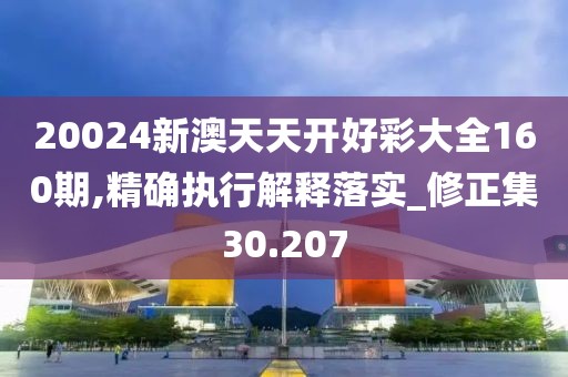 20024新澳天天开好彩大全160期,精确执行解释落实_修正集30.207