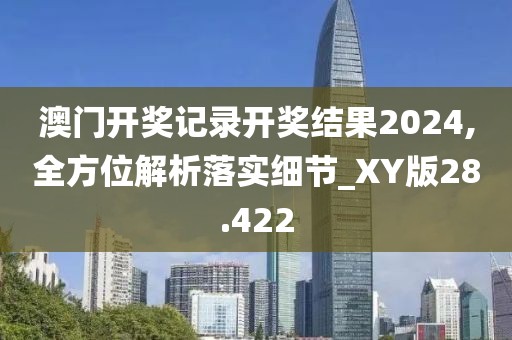 澳门开奖记录开奖结果2024,全方位解析落实细节_XY版28.422