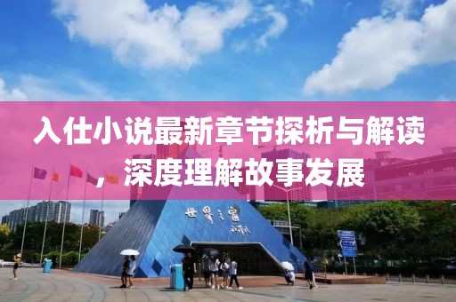入仕小说最新章节探析与解读，深度理解故事发展