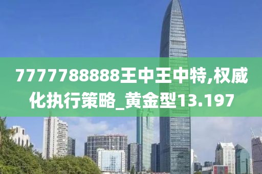 7777788888王中王中特,权威化执行策略_黄金型13.197
