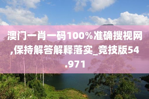 澳门一肖一码100%准确搜视网,保持解答解释落实_竞技版54.971