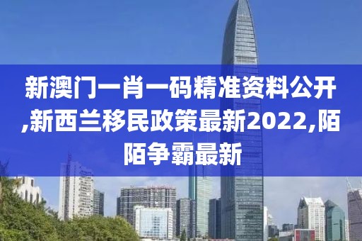新澳门一肖一码精准资料公开,新西兰移民政策最新2022,陌陌争霸最新